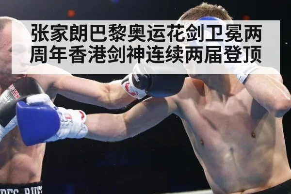张家朗巴黎奥运花剑卫冕两周年香港剑神连续两届登顶