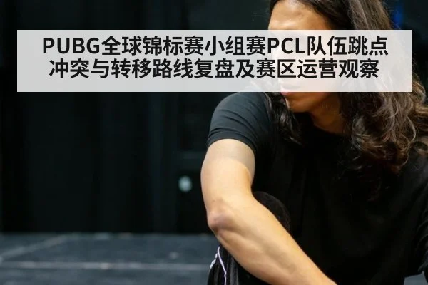 PUBG全球锦标赛小组赛PCL队伍跳点冲突与转移路线复盘及赛区运营观察